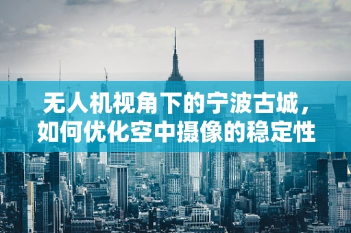 无人机视角下的宁波古城，如何优化空中摄像的稳定性和画质？