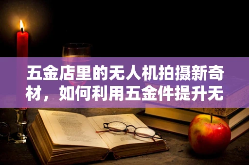 五金店里的无人机拍摄新奇材，如何利用五金件提升无人机摄像性能？