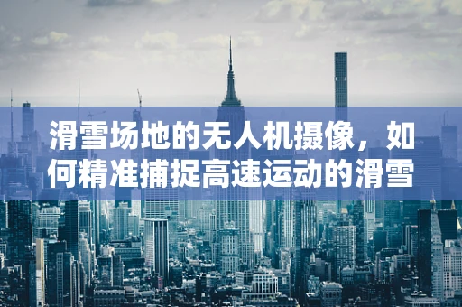 滑雪场地的无人机摄像，如何精准捕捉高速运动的滑雪者？