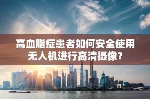 高血脂症患者如何安全使用无人机进行高清摄像？