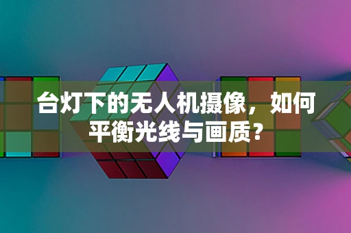 台灯下的无人机摄像，如何平衡光线与画质？