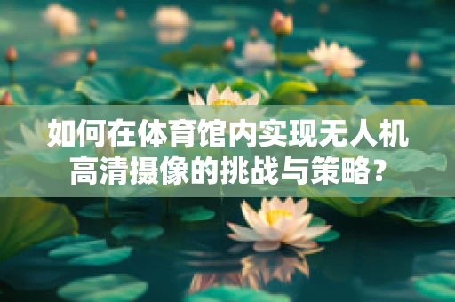 如何在体育馆内实现无人机高清摄像的挑战与策略？