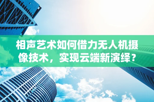 相声艺术如何借力无人机摄像技术，实现云端新演绎？