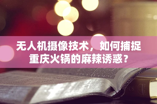 无人机摄像技术，如何捕捉重庆火锅的麻辣诱惑？