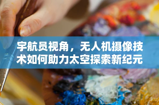 宇航员视角，无人机摄像技术如何助力太空探索新纪元？