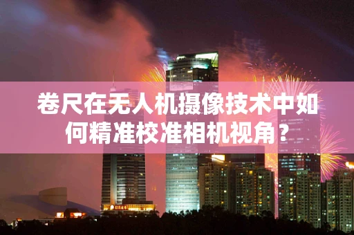卷尺在无人机摄像技术中如何精准校准相机视角？
