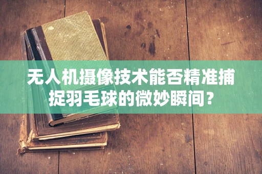 无人机摄像技术能否精准捕捉羽毛球的微妙瞬间？