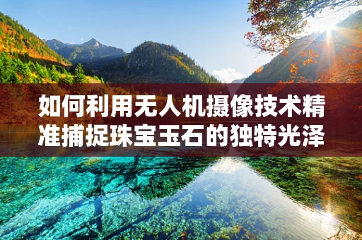 如何利用无人机摄像技术精准捕捉珠宝玉石的独特光泽？
