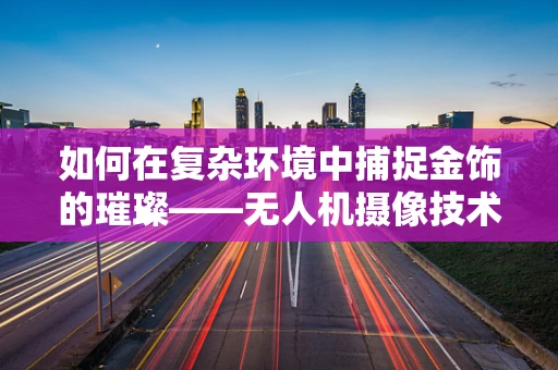 如何在复杂环境中捕捉金饰的璀璨——无人机摄像技术的挑战与应对？