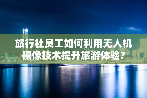 旅行社员工如何利用无人机摄像技术提升旅游体验？