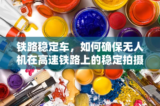 铁路稳定车，如何确保无人机在高速铁路上的稳定拍摄？