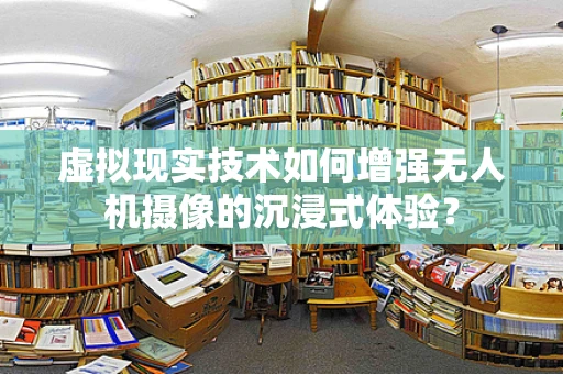 虚拟现实技术如何增强无人机摄像的沉浸式体验？