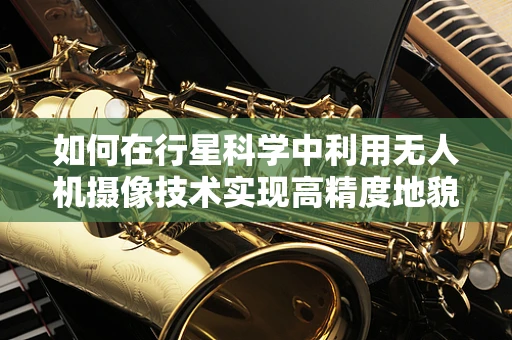 如何在行星科学中利用无人机摄像技术实现高精度地貌分析？