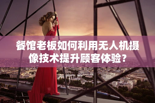 餐馆老板如何利用无人机摄像技术提升顾客体验？