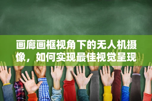 画廊画框视角下的无人机摄像，如何实现最佳视觉呈现？