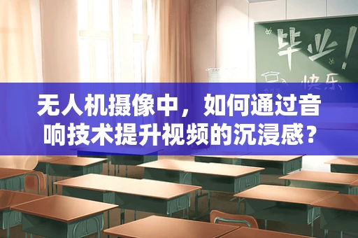 无人机摄像中，如何通过音响技术提升视频的沉浸感？