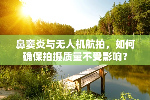 鼻窦炎与无人机航拍，如何确保拍摄质量不受影响？
