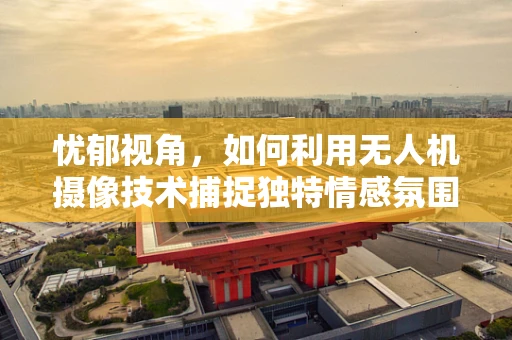 忧郁视角，如何利用无人机摄像技术捕捉独特情感氛围？