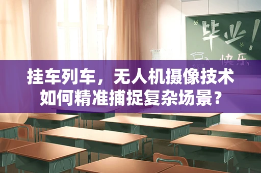 挂车列车，无人机摄像技术如何精准捕捉复杂场景？