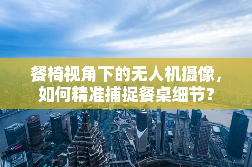 餐椅视角下的无人机摄像，如何精准捕捉餐桌细节？