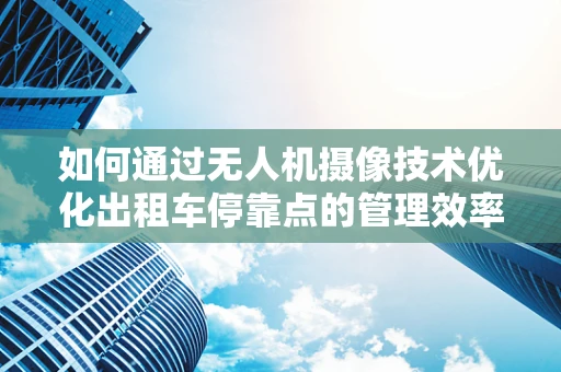 如何通过无人机摄像技术优化出租车停靠点的管理效率？