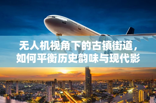 无人机视角下的古镇街道，如何平衡历史韵味与现代影像技术？