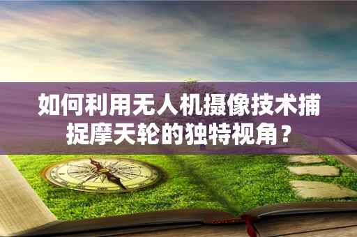 如何利用无人机摄像技术捕捉摩天轮的独特视角？