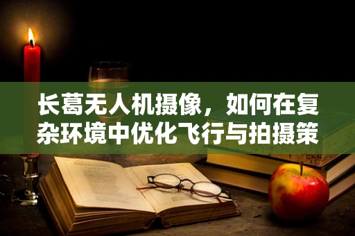 长葛无人机摄像，如何在复杂环境中优化飞行与拍摄策略？