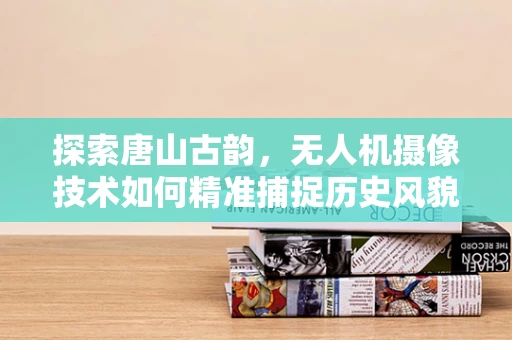 探索唐山古韵，无人机摄像技术如何精准捕捉历史风貌？