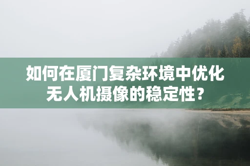如何在厦门复杂环境中优化无人机摄像的稳定性？