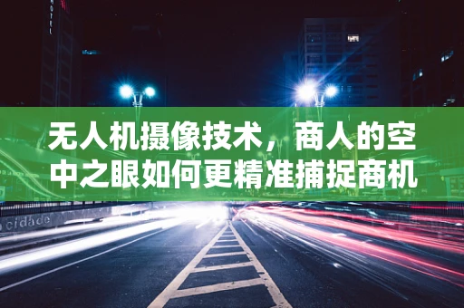 无人机摄像技术，商人的空中之眼如何更精准捕捉商机？