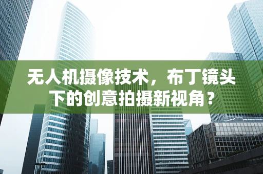 无人机摄像技术，布丁镜头下的创意拍摄新视角？