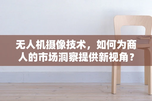 无人机摄像技术，如何为商人的市场洞察提供新视角？