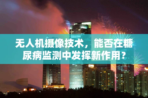 无人机摄像技术，能否在糖尿病监测中发挥新作用？
