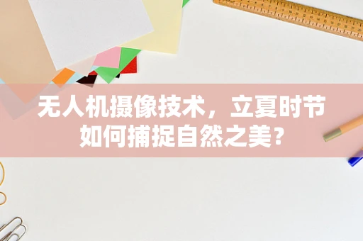 无人机摄像技术，立夏时节如何捕捉自然之美？