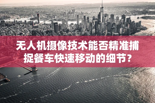 无人机摄像技术能否精准捕捉餐车快速移动的细节？