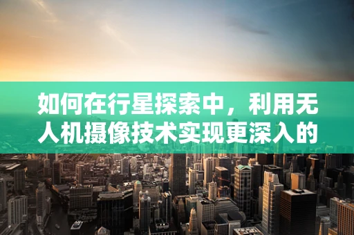 如何在行星探索中，利用无人机摄像技术实现更深入的表面分析？