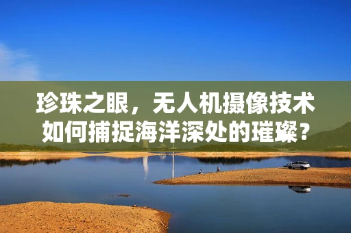 珍珠之眼，无人机摄像技术如何捕捉海洋深处的璀璨？