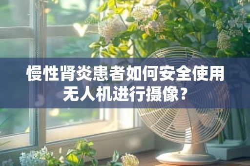 慢性肾炎患者如何安全使用无人机进行摄像？
