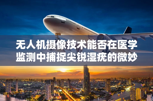 无人机摄像技术能否在医学监测中捕捉尖锐湿疣的微妙变化？