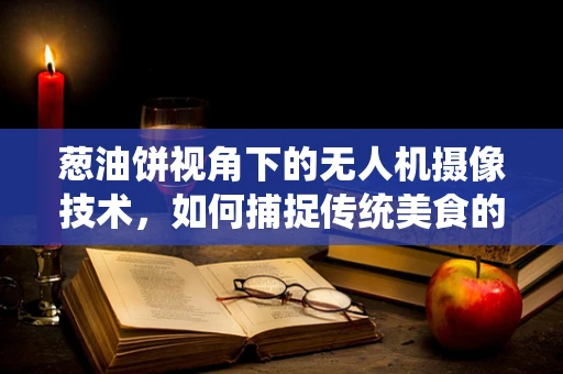 葱油饼视角下的无人机摄像技术，如何捕捉传统美食的诱人瞬间？