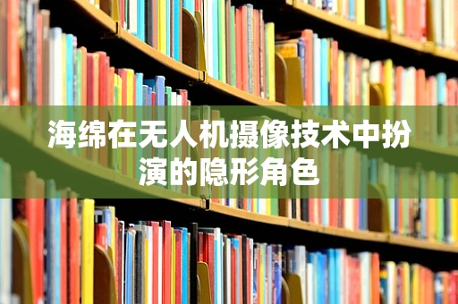 海绵在无人机摄像技术中扮演的隐形角色