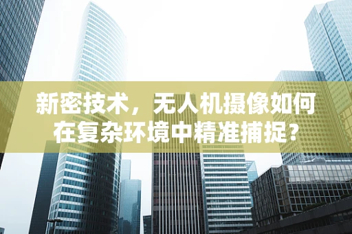 新密技术，无人机摄像如何在复杂环境中精准捕捉？