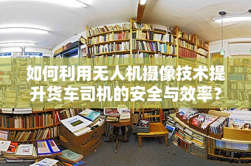 如何利用无人机摄像技术提升货车司机的安全与效率？