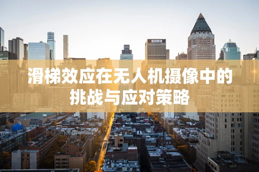 滑梯效应在无人机摄像中的挑战与应对策略