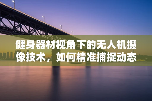 健身器材视角下的无人机摄像技术，如何精准捕捉动态场景？