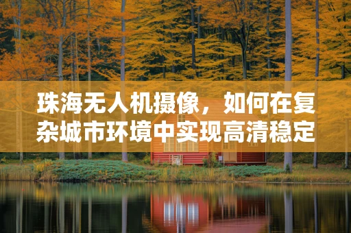 珠海无人机摄像，如何在复杂城市环境中实现高清稳定拍摄？