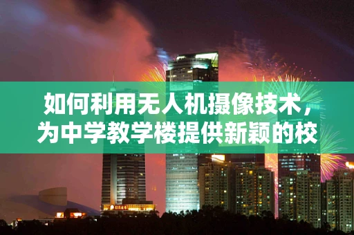 如何利用无人机摄像技术，为中学教学楼提供新颖的校园安全监控与教学辅助方案？