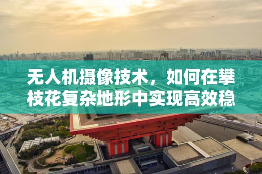 无人机摄像技术，如何在攀枝花复杂地形中实现高效稳定拍摄？