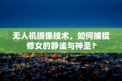 无人机摄像技术，如何捕捉修女的静谧与神圣？